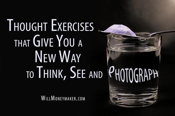 Thought Exercises that Give You a New Way to Think, See, and Photograph