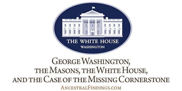 George Washington, the Masons, the White House, and the Case of the Missing Cornerstone