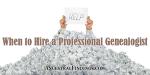 When to Hire a Professional Genealogist