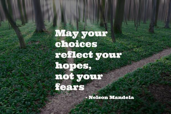 "May your choices reflect your hopes, not your fears." - Nelson Mandela