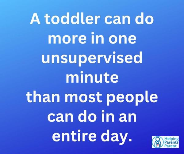 A toddler can do more in one unsupervised minute than most people can do in an entire day.