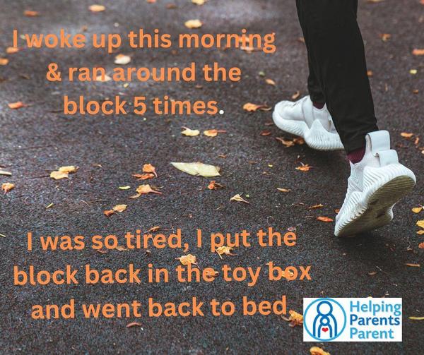 I woke up this morning and ran around the block 5 times.  I was so tired, I put the block back in the toy box and went back to bed.
