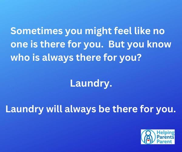 Sometimes you might feel like no one is there for you.  But you know who is always there for you?  Laundry.  Laundry is always there for you.