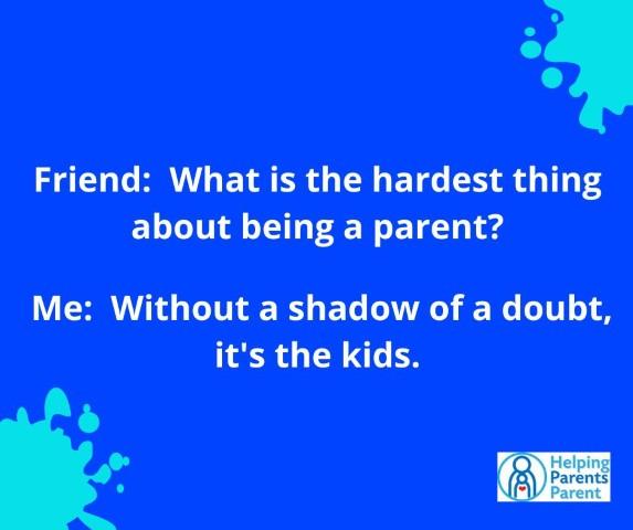 Friend: What is the hardest thing about being a parent?  Me: Without a shadow of a doubt, it's the kids.