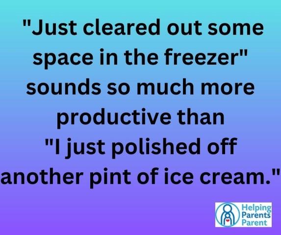 "Just cleared out some space in the freezer" sounds so much more productive than "I just polished off another pint of ice cream!"